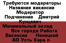 Требуются модераторы › Название вакансии ­ Модератор › Подчинение ­ Дмитрий Кунцевич › Минимальный оклад ­ 1 000 - Все города Работа » Вакансии   . Ненецкий АО,Усть-Кара п.